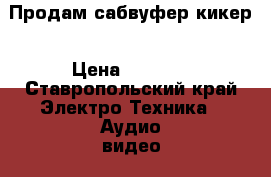 Продам сабвуфер кикер › Цена ­ 3 500 - Ставропольский край Электро-Техника » Аудио-видео   . Ставропольский край